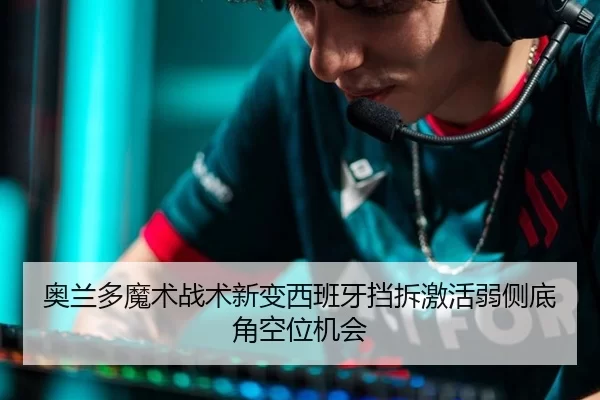奥兰多魔术战术新变西班牙挡拆激活弱侧底角空位机会
